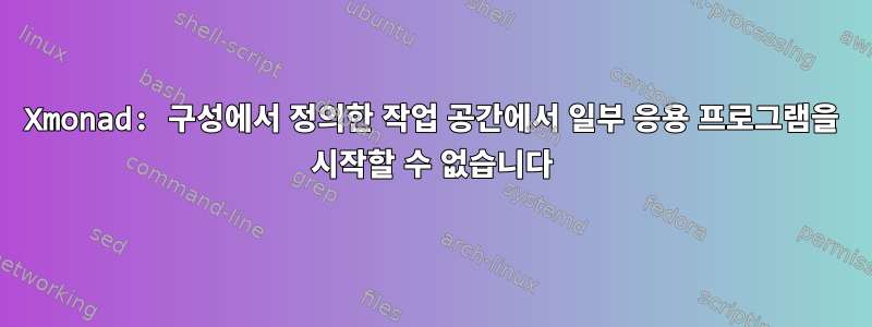 Xmonad: 구성에서 정의한 작업 공간에서 일부 응용 프로그램을 시작할 수 없습니다