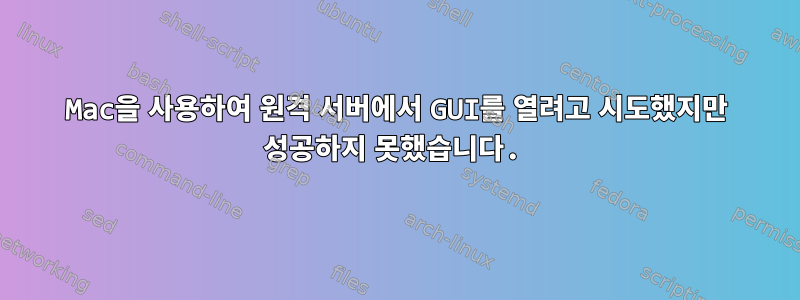 Mac을 사용하여 원격 서버에서 GUI를 열려고 시도했지만 성공하지 못했습니다.