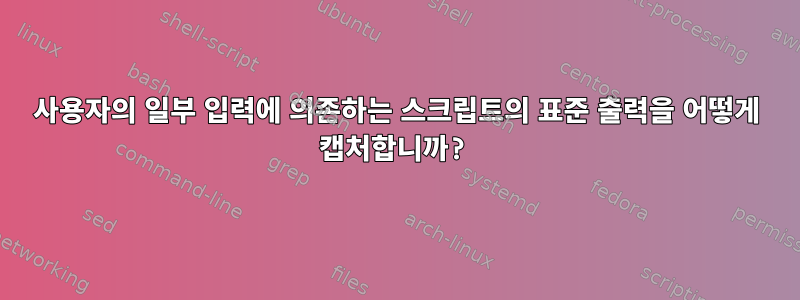 사용자의 일부 입력에 의존하는 스크립트의 표준 출력을 어떻게 캡처합니까?