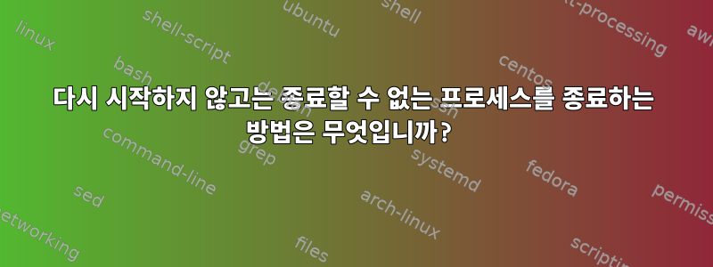 다시 시작하지 않고는 종료할 수 없는 프로세스를 종료하는 방법은 무엇입니까?