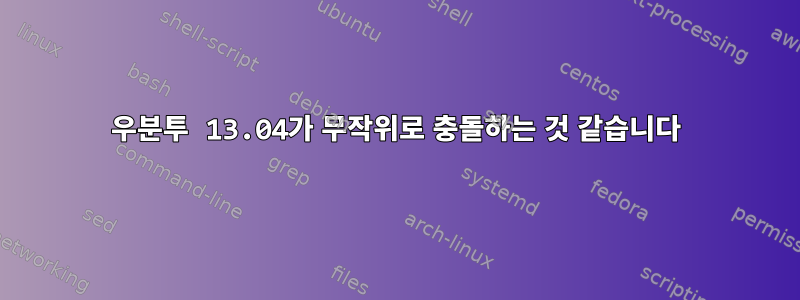 우분투 13.04가 무작위로 충돌하는 것 같습니다