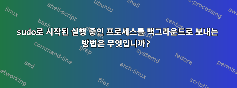 sudo로 시작된 실행 중인 프로세스를 백그라운드로 보내는 방법은 무엇입니까?