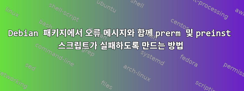 Debian 패키지에서 오류 메시지와 함께 prerm 및 preinst 스크립트가 실패하도록 만드는 방법