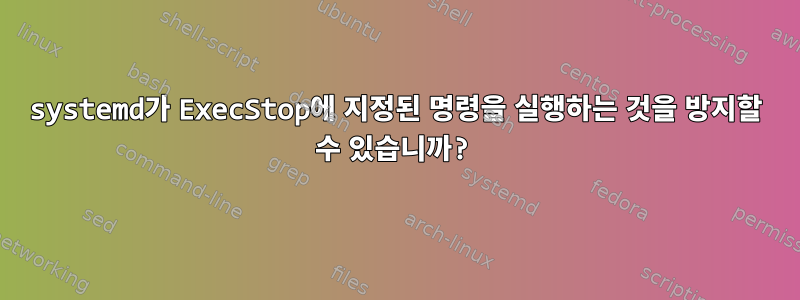 systemd가 ExecStop에 지정된 명령을 실행하는 것을 방지할 수 있습니까?