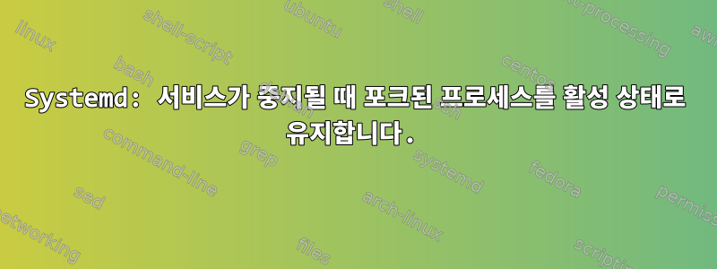 Systemd: 서비스가 중지될 때 포크된 프로세스를 활성 상태로 유지합니다.