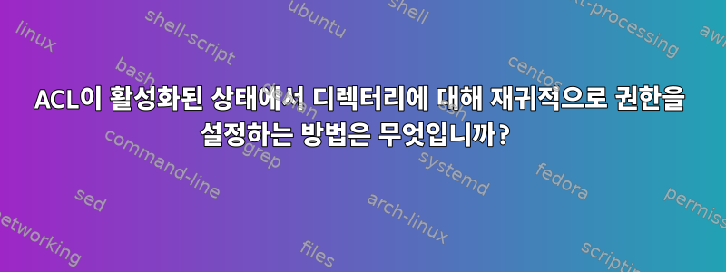 ACL이 활성화된 상태에서 디렉터리에 대해 재귀적으로 권한을 설정하는 방법은 무엇입니까?