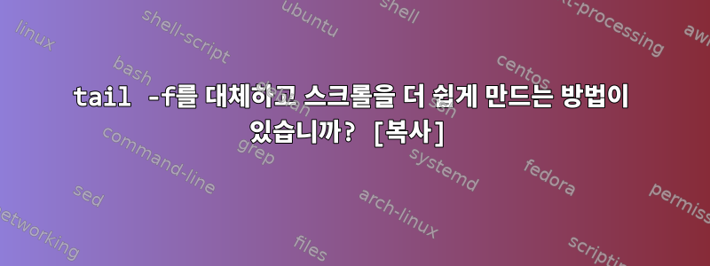 tail -f를 대체하고 스크롤을 더 쉽게 만드는 방법이 있습니까? [복사]