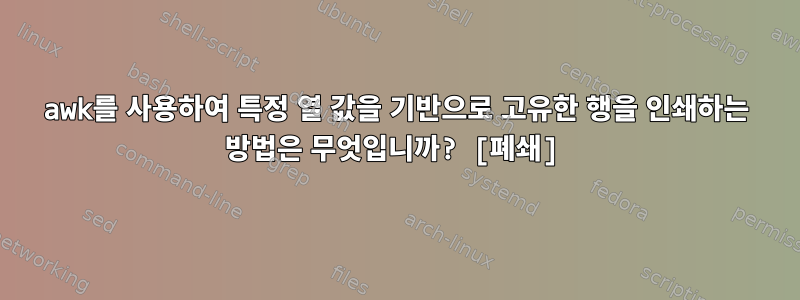 awk를 사용하여 특정 열 값을 기반으로 고유한 행을 인쇄하는 방법은 무엇입니까? [폐쇄]