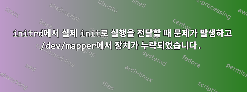 initrd에서 실제 init로 실행을 전달할 때 문제가 발생하고 /dev/mapper에서 장치가 누락되었습니다.