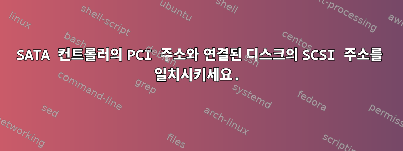 SATA 컨트롤러의 PCI 주소와 연결된 디스크의 SCSI 주소를 일치시키세요.