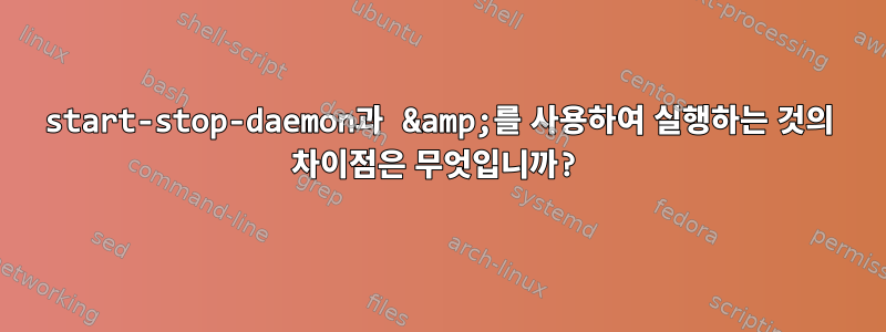 start-stop-daemon과 &amp;를 사용하여 실행하는 것의 차이점은 무엇입니까?