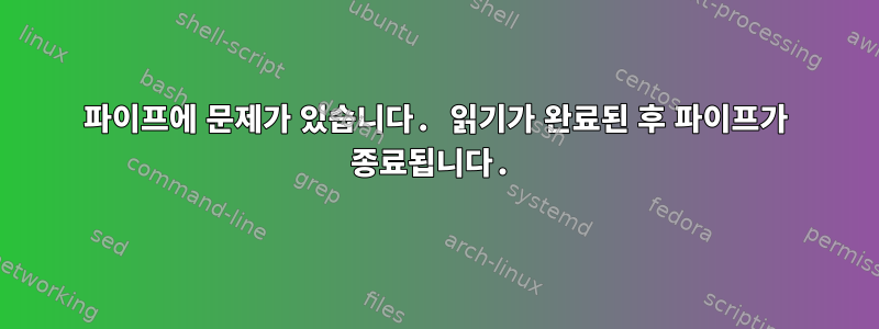 파이프에 문제가 있습니다. 읽기가 완료된 후 파이프가 종료됩니다.