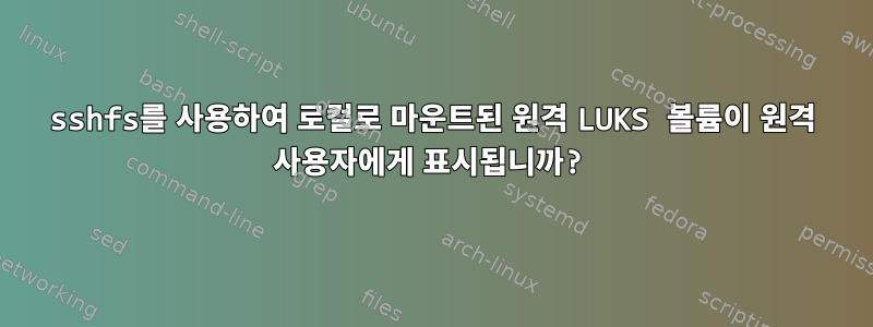 sshfs를 사용하여 로컬로 마운트된 원격 LUKS 볼륨이 원격 사용자에게 표시됩니까?