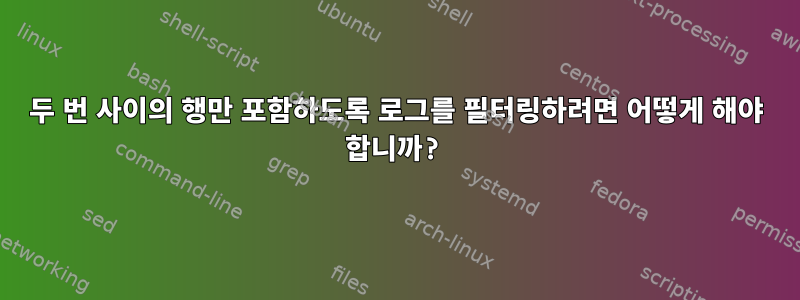 두 번 사이의 행만 포함하도록 로그를 필터링하려면 어떻게 해야 합니까?