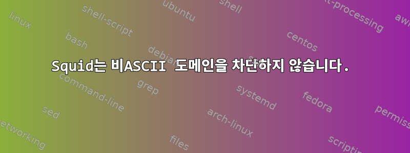 Squid는 비ASCII 도메인을 차단하지 않습니다.