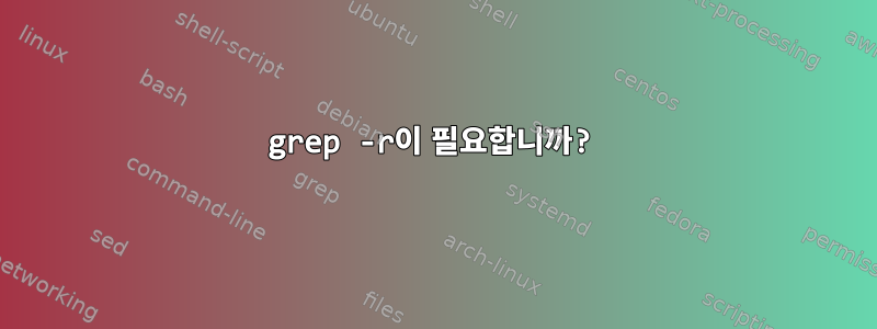 grep -r이 필요합니까?