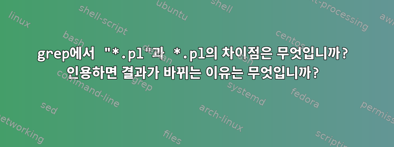 grep에서 "*.pl"과 *.pl의 차이점은 무엇입니까? 인용하면 결과가 바뀌는 이유는 무엇입니까?