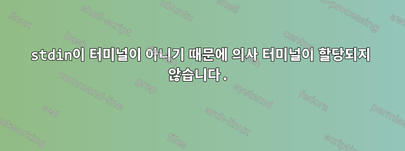 stdin이 터미널이 아니기 때문에 의사 터미널이 할당되지 않습니다.