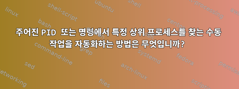 주어진 PID 또는 명령에서 특정 상위 프로세스를 찾는 수동 작업을 자동화하는 방법은 무엇입니까?