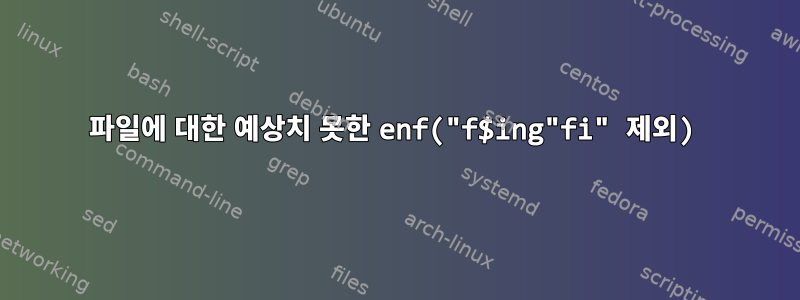 파일에 대한 예상치 못한 enf("f$ing"fi" 제외)