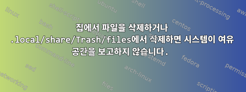 집에서 파일을 삭제하거나 .local/share/Trash/files에서 삭제하면 시스템이 여유 공간을 보고하지 않습니다.