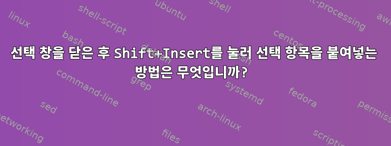 선택 창을 닫은 후 Shift+Insert를 눌러 선택 항목을 붙여넣는 방법은 무엇입니까?