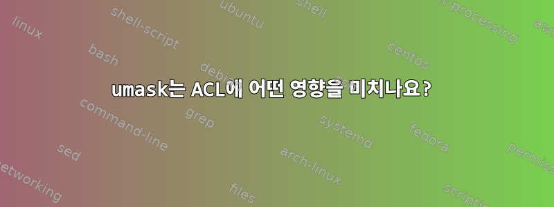 umask는 ACL에 어떤 영향을 미치나요?