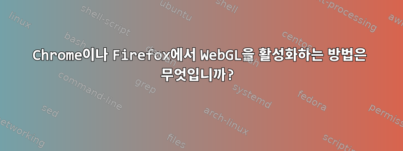 Chrome이나 Firefox에서 WebGL을 활성화하는 방법은 무엇입니까?