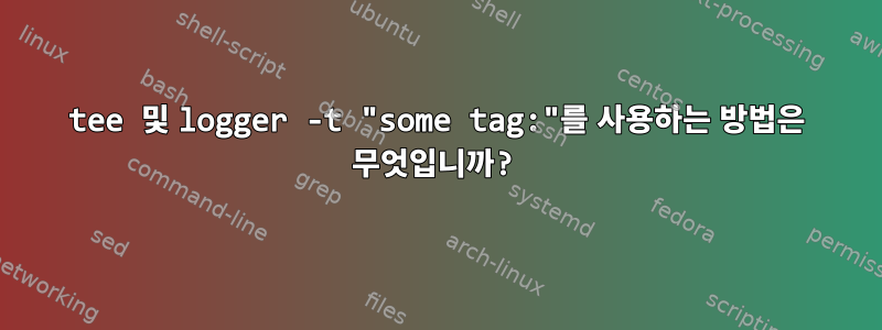 tee 및 logger -t "some tag:"를 사용하는 방법은 무엇입니까?