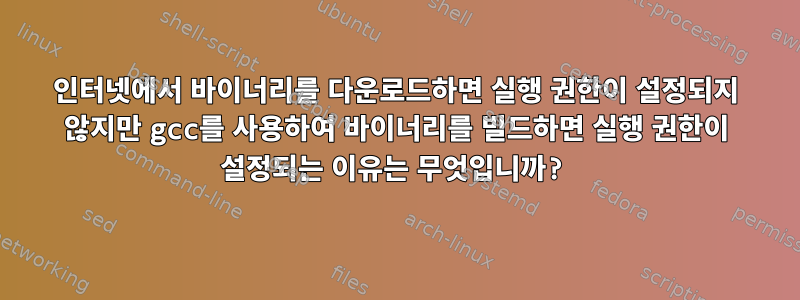 인터넷에서 바이너리를 다운로드하면 실행 권한이 설정되지 않지만 gcc를 사용하여 바이너리를 빌드하면 실행 권한이 설정되는 이유는 무엇입니까?