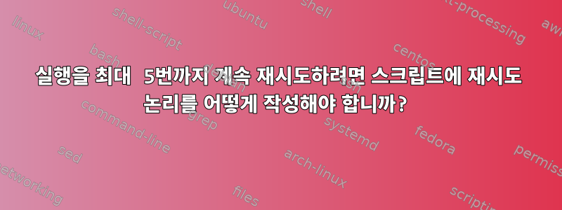 실행을 최대 5번까지 계속 재시도하려면 스크립트에 재시도 논리를 어떻게 작성해야 합니까?