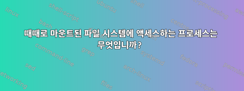 때때로 마운트된 파일 시스템에 액세스하는 프로세스는 무엇입니까?