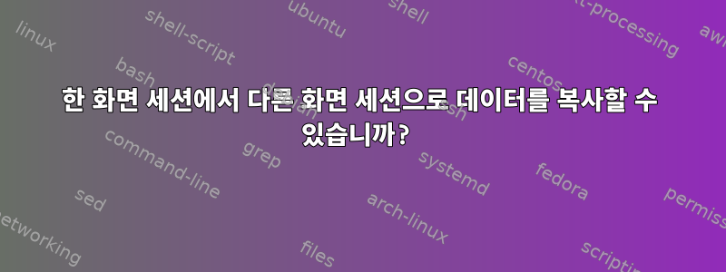 한 화면 세션에서 다른 화면 세션으로 데이터를 복사할 수 있습니까?