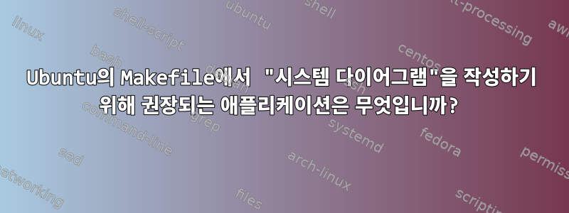 Ubuntu의 Makefile에서 "시스템 다이어그램"을 작성하기 위해 권장되는 애플리케이션은 무엇입니까?