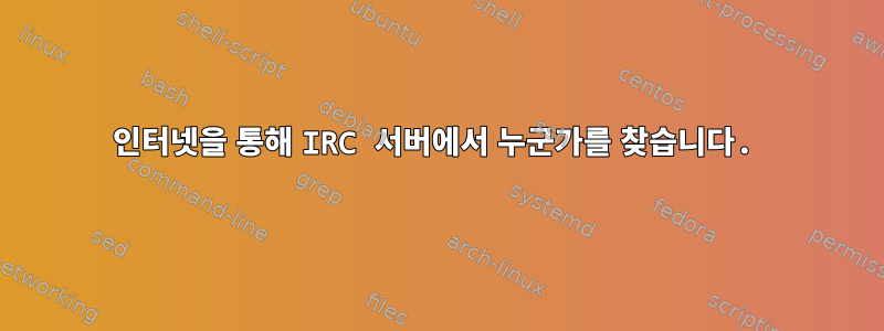 인터넷을 통해 IRC 서버에서 누군가를 찾습니다.