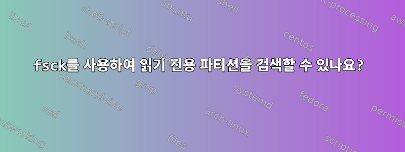 fsck를 사용하여 읽기 전용 파티션을 검색할 수 있나요?