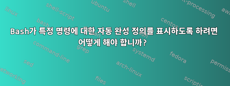 Bash가 특정 명령에 대한 자동 완성 정의를 표시하도록 하려면 어떻게 해야 합니까?