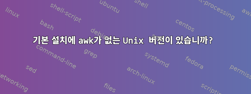 기본 설치에 awk가 없는 Unix 버전이 있습니까?