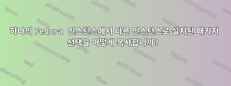 하나의 Fedora 인스턴스에서 다른 인스턴스로 설치된 패키지 선택을 어떻게 복사합니까?