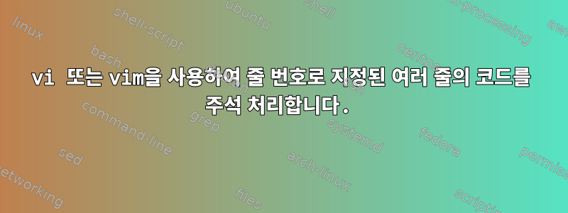 vi 또는 vim을 사용하여 줄 번호로 지정된 여러 줄의 코드를 주석 처리합니다.