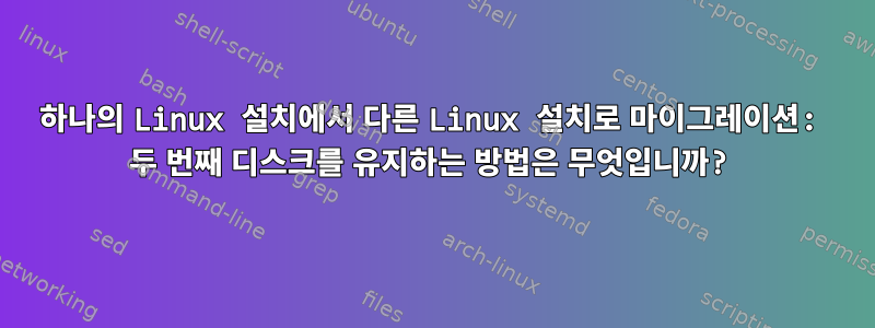 하나의 Linux 설치에서 다른 Linux 설치로 마이그레이션: 두 번째 디스크를 유지하는 방법은 무엇입니까?