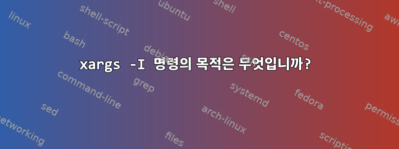 xargs -I 명령의 목적은 무엇입니까?