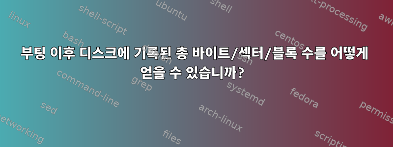 부팅 이후 디스크에 기록된 총 바이트/섹터/블록 수를 어떻게 얻을 수 있습니까?