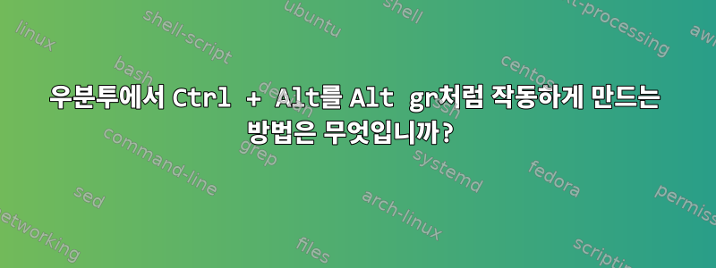 우분투에서 Ctrl + Alt를 Alt gr처럼 작동하게 만드는 방법은 무엇입니까?