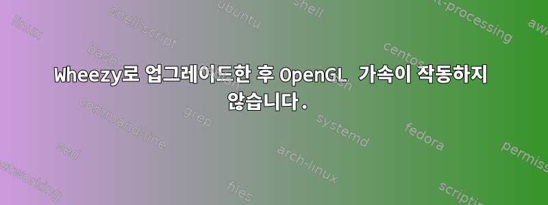 Wheezy로 업그레이드한 후 OpenGL 가속이 작동하지 않습니다.