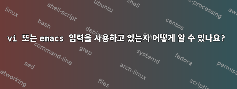 vi 또는 emacs 입력을 사용하고 있는지 어떻게 알 수 있나요?