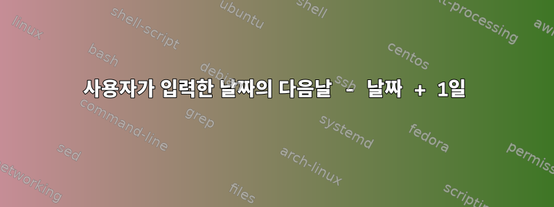 사용자가 입력한 날짜의 다음날 - 날짜 + 1일