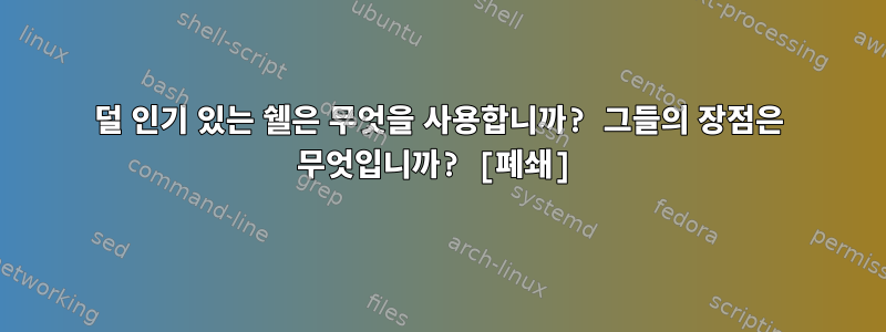 덜 인기 있는 쉘은 무엇을 사용합니까? 그들의 장점은 무엇입니까? [폐쇄]