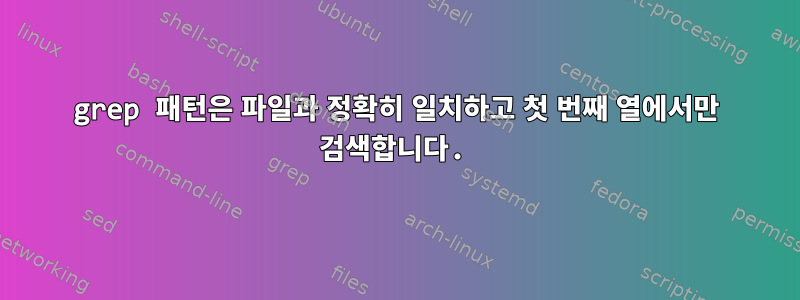 grep 패턴은 파일과 정확히 일치하고 첫 번째 열에서만 검색합니다.