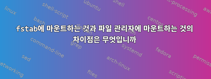 fstab에 마운트하는 것과 파일 관리자에 마운트하는 것의 차이점은 무엇입니까